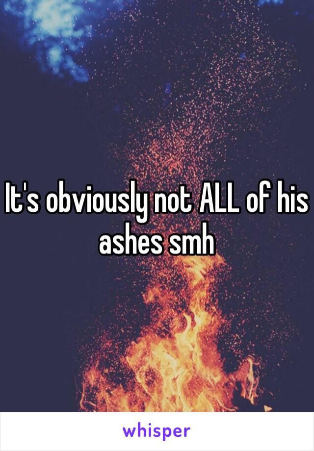 It's obviously not ALL of his ashes smh