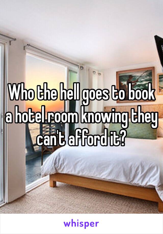 Who the hell goes to book a hotel room knowing they can't afford it?