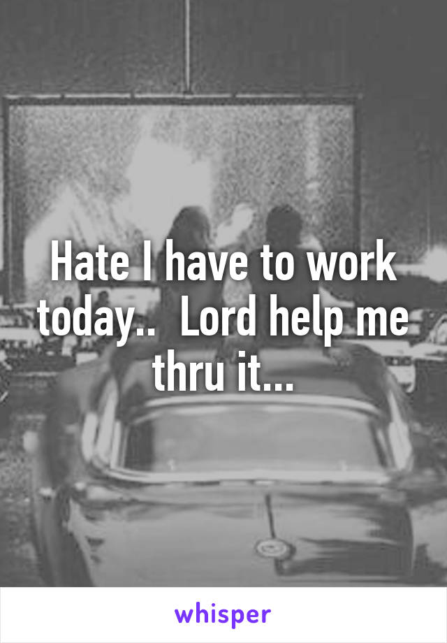Hate I have to work today..  Lord help me thru it...