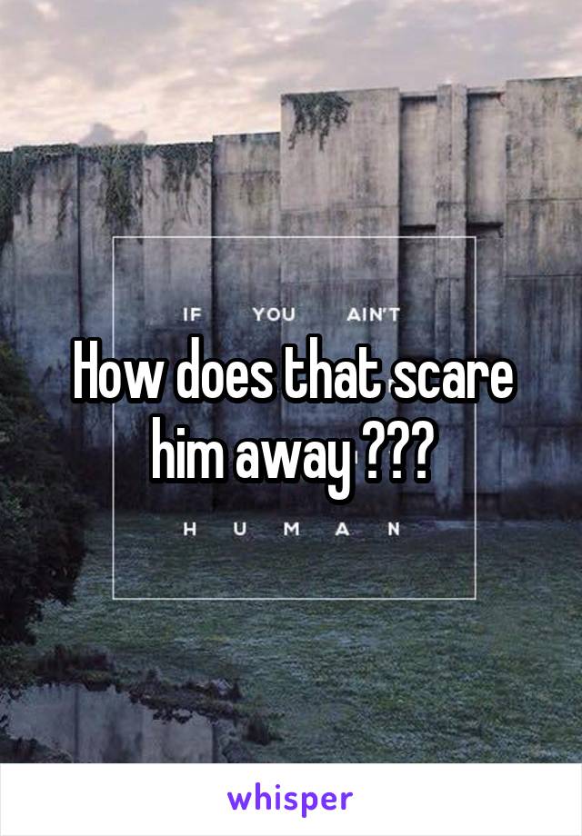 How does that scare him away ???