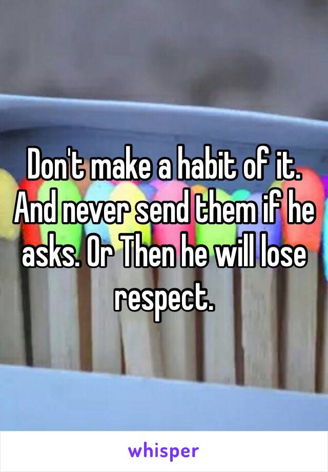 Don't make a habit of it. And never send them if he asks. Or Then he will lose respect. 