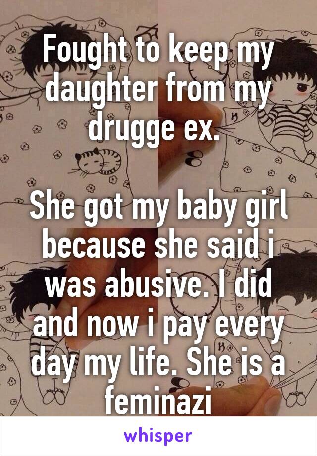 Fought to keep my daughter from my drugge ex. 

She got my baby girl because she said i was abusive. I did and now i pay every day my life. She is a feminazi