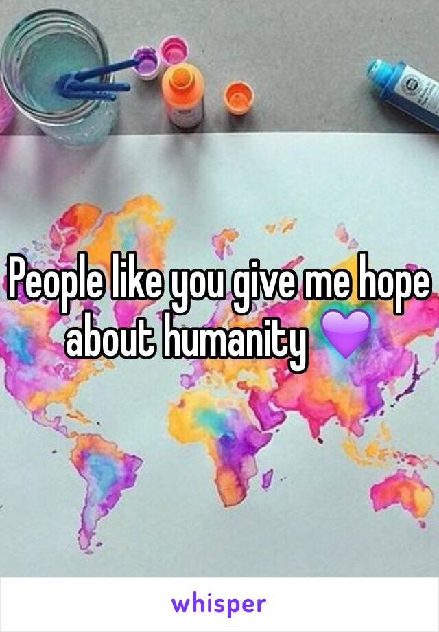 People like you give me hope about humanity 💜