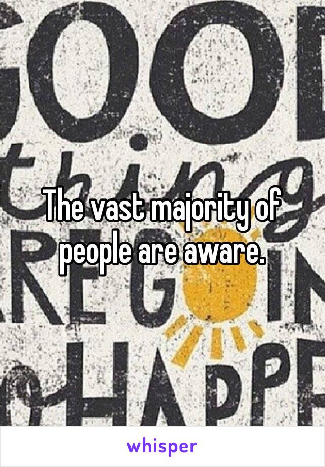 The vast majority of people are aware. 