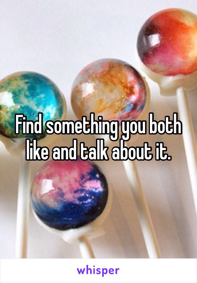 Find something you both like and talk about it.