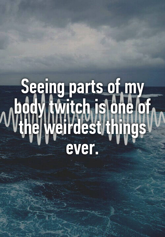 seeing-parts-of-my-body-twitch-is-one-of-the-weirdest-things-ever