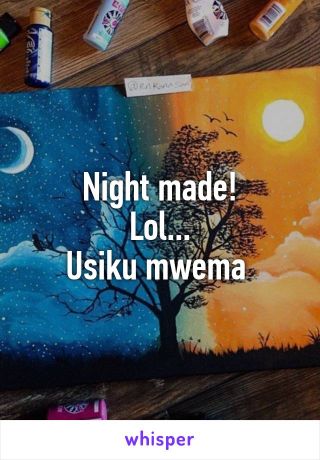 Night made!
Lol...
Usiku mwema 