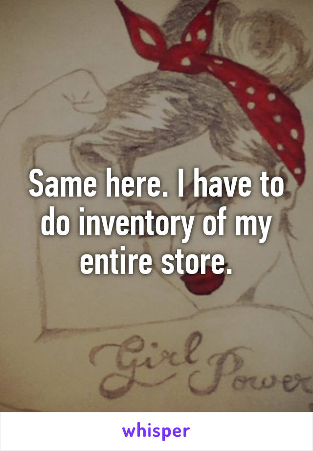 Same here. I have to do inventory of my entire store.