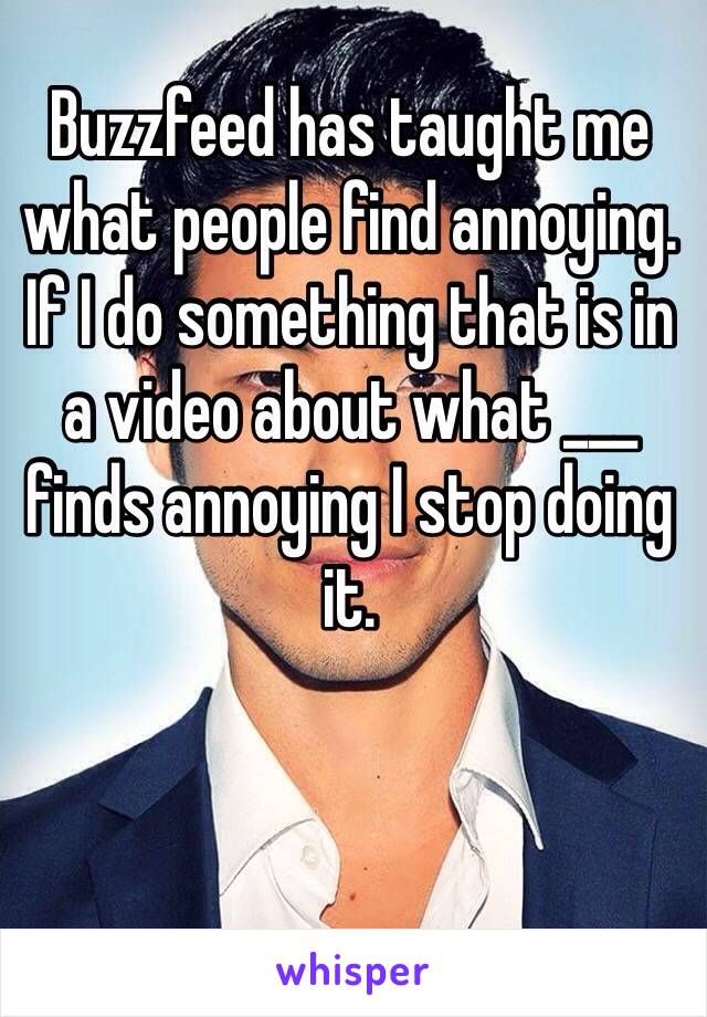 Buzzfeed has taught me what people find annoying. If I do something that is in a video about what ___ finds annoying I stop doing it.