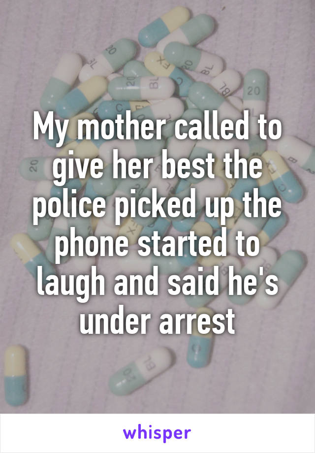 My mother called to give her best the police picked up the phone started to laugh and said he's under arrest