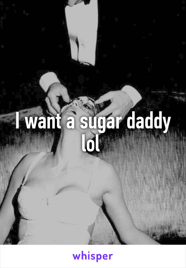 I want a sugar daddy lol 