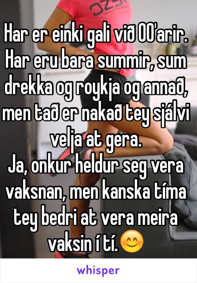 Har er einki gali við 00'arir.
Har eru bara summir, sum drekka og roykja og annað, men tað er nakað tey sjálvi velja at gera. 
Ja, onkur heldur seg vera vaksnan, men kanska tíma tey bedri at vera meira vaksin í tí.😊