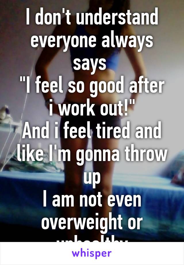 I don't understand everyone always says 
"I feel so good after i work out!"
And i feel tired and like I'm gonna throw up
I am not even overweight or unhealthy