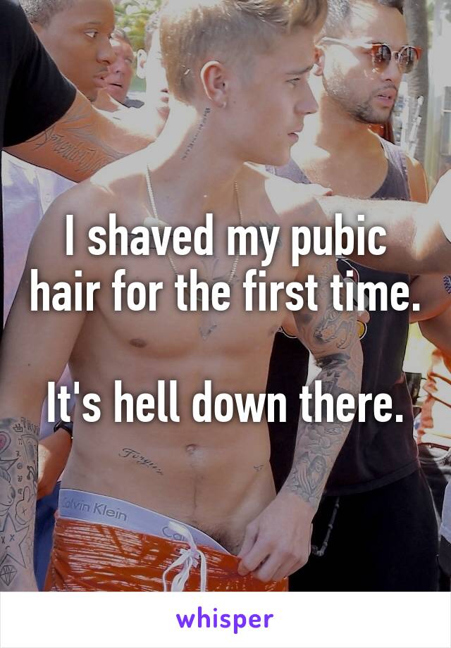 I shaved my pubic hair for the first time.

It's hell down there.