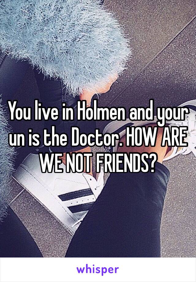 You live in Holmen and your un is the Doctor. HOW ARE WE NOT FRIENDS?