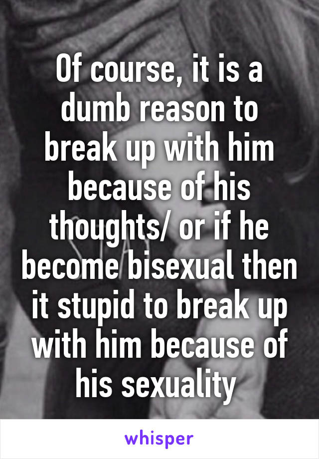 Of course, it is a dumb reason to break up with him because of his thoughts/ or if he become bisexual then it stupid to break up with him because of his sexuality 