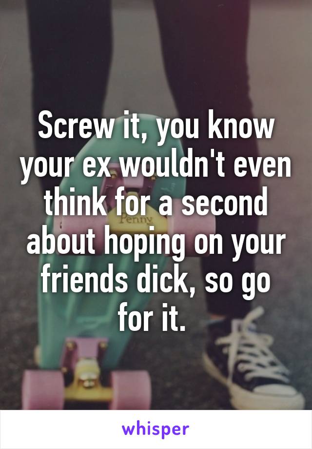 Screw it, you know your ex wouldn't even think for a second about hoping on your friends dick, so go for it. 