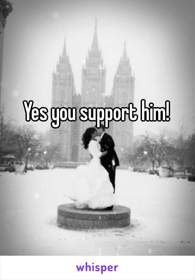 Yes you support him!