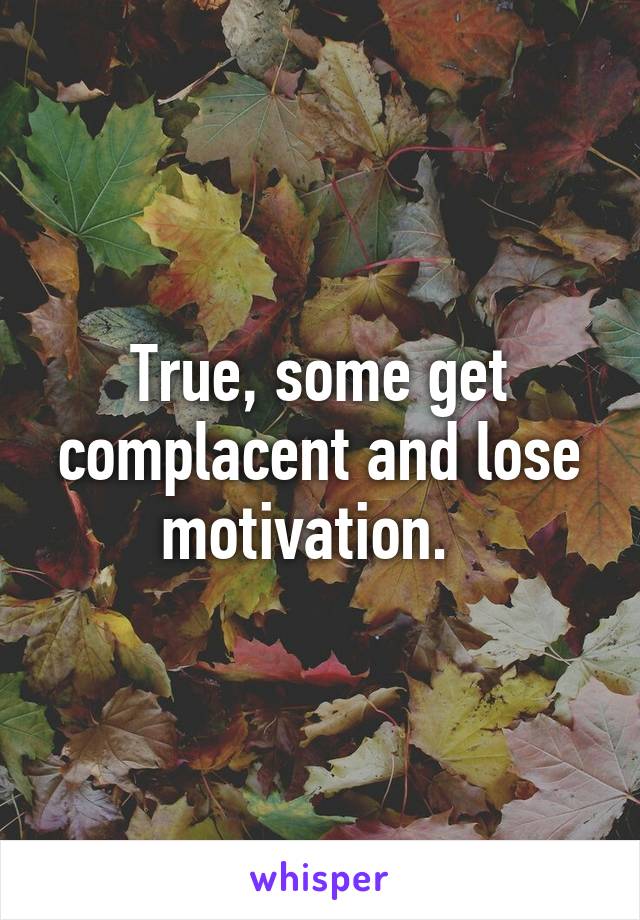 True, some get complacent and lose motivation.  