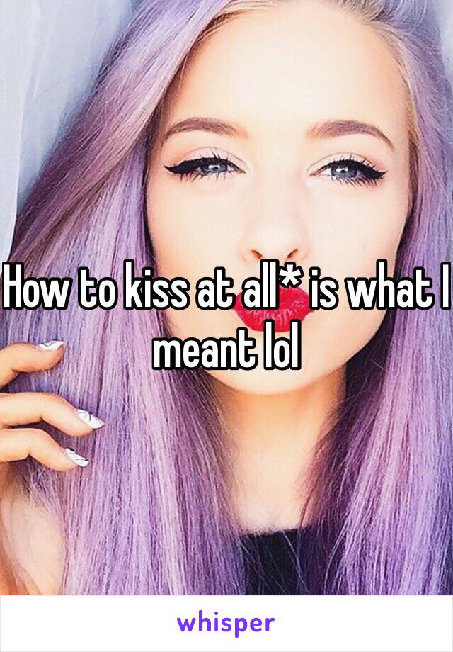 How to kiss at all* is what I meant lol