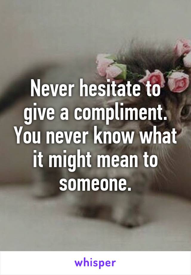 Never hesitate to give a compliment. You never know what it might mean to someone.