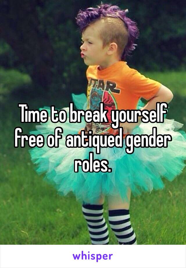 Time to break yourself free of antiqued gender roles. 