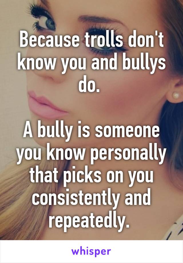 Because trolls don't know you and bullys do. 

A bully is someone you know personally that picks on you consistently and repeatedly. 