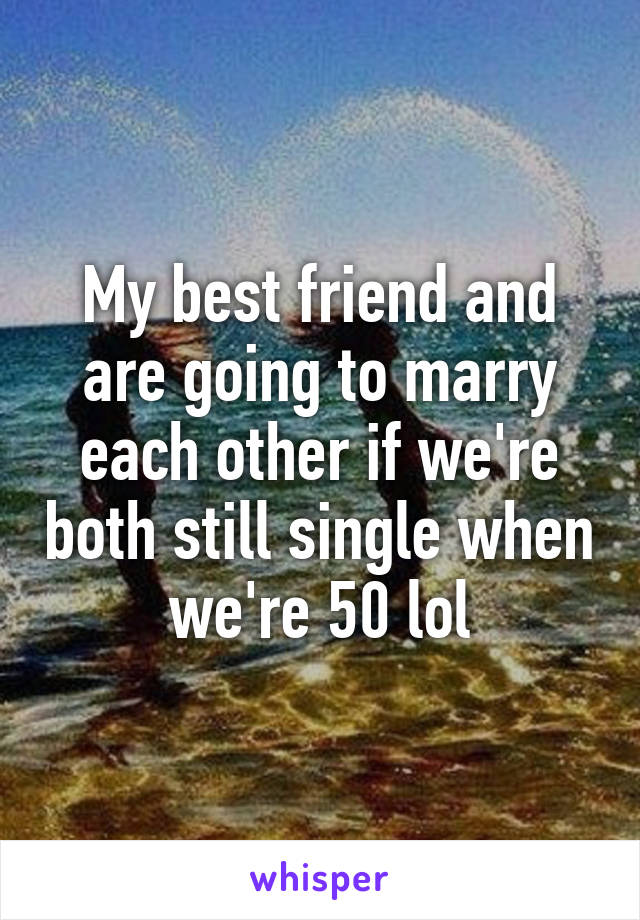 My best friend and are going to marry each other if we're both still single when we're 50 lol