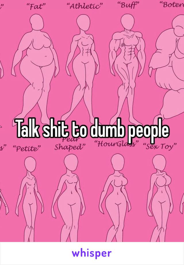 Talk shit to dumb people 