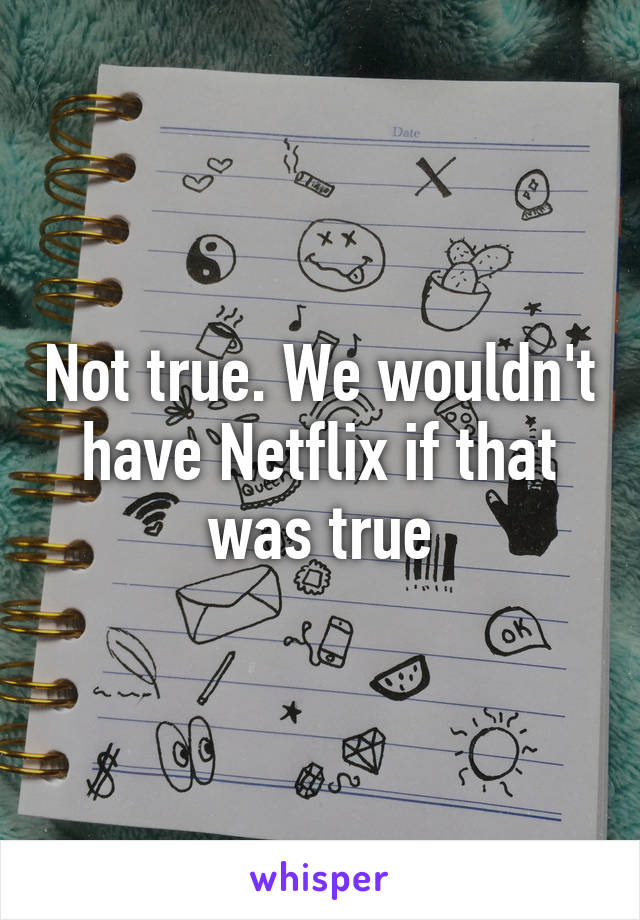 Not true. We wouldn't have Netflix if that was true