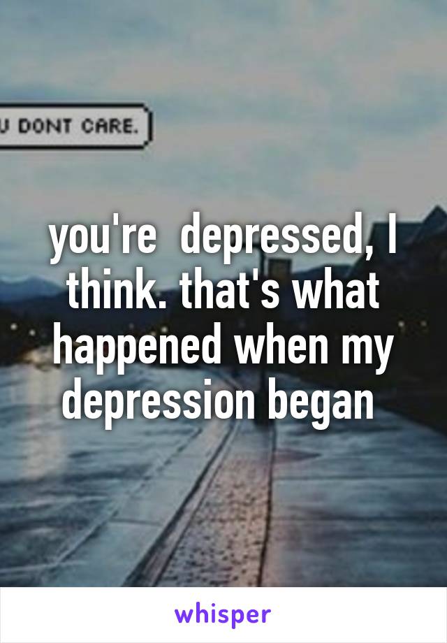 you're  depressed, I think. that's what happened when my depression began 