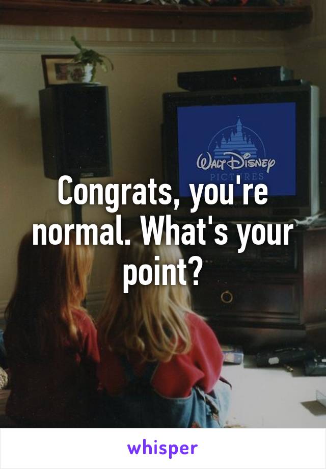 Congrats, you're normal. What's your point?