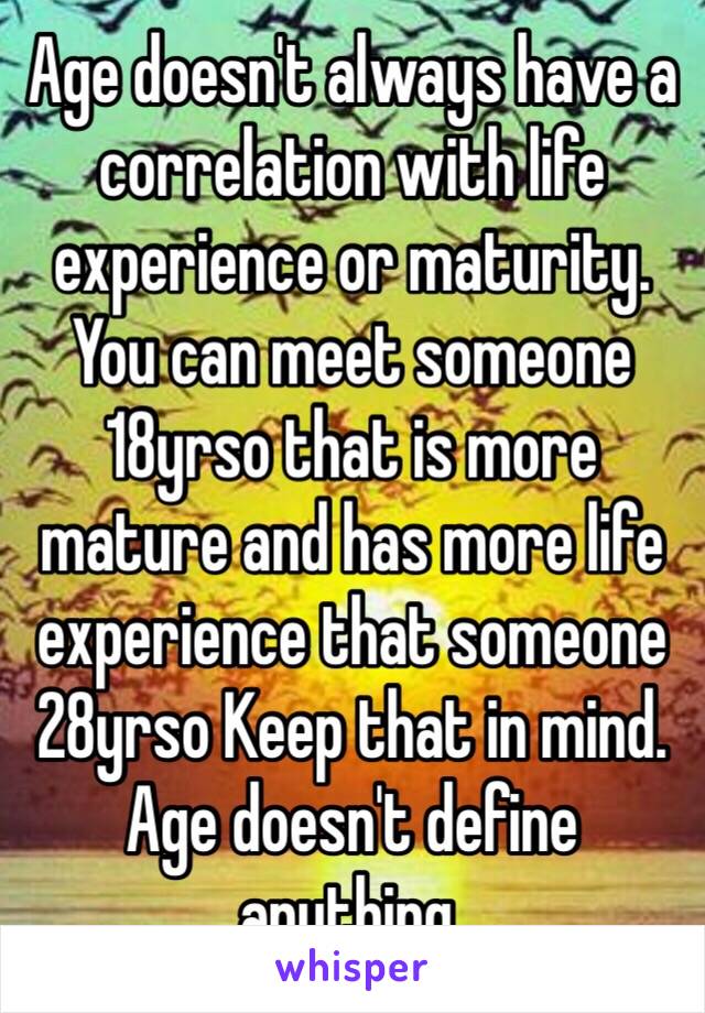 Age doesn't always have a correlation with life experience or maturity. You can meet someone 18yrso that is more mature and has more life experience that someone 28yrso Keep that in mind. Age doesn't define anything. 