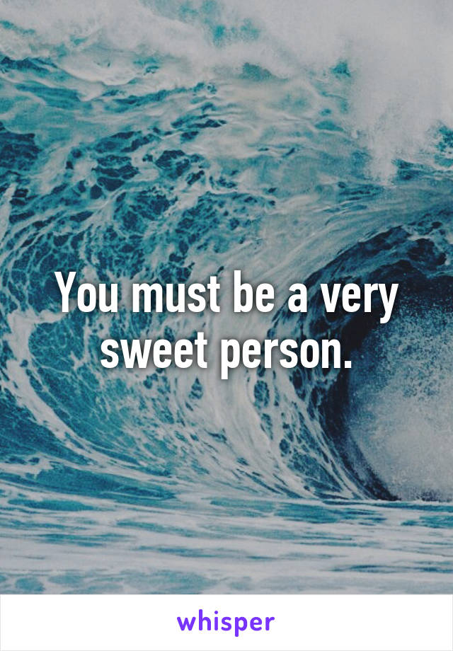 You must be a very sweet person.