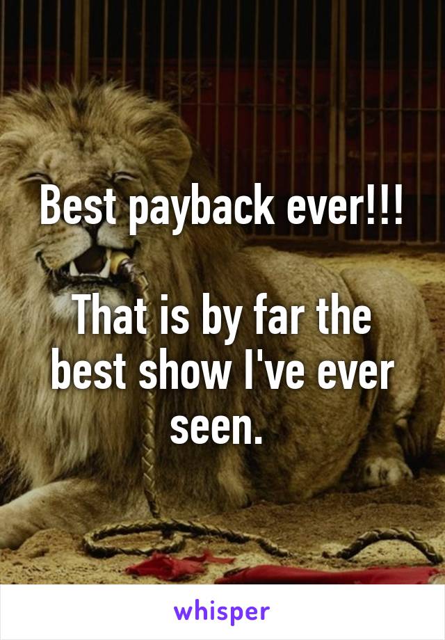 Best payback ever!!!

That is by far the best show I've ever seen. 