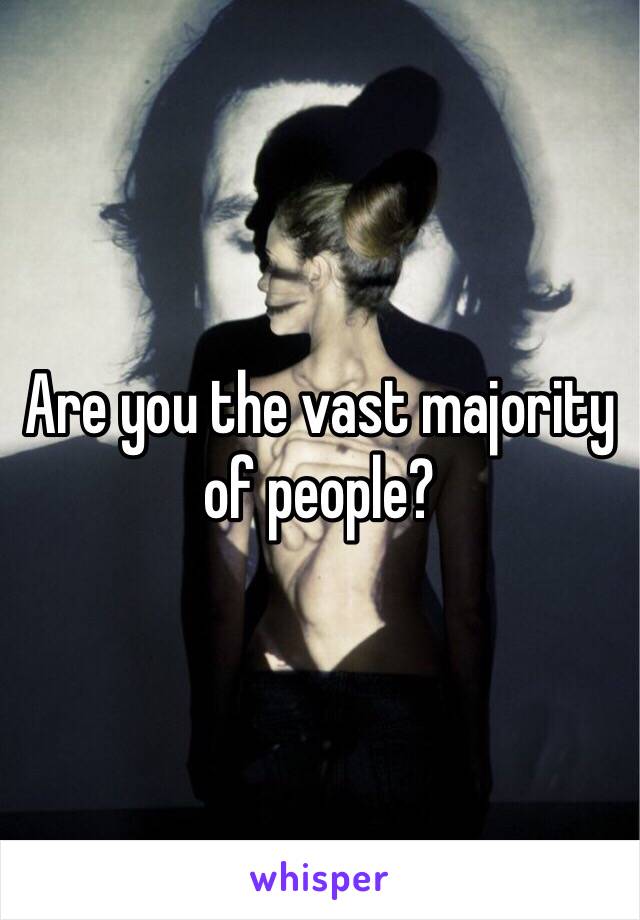 Are you the vast majority of people? 