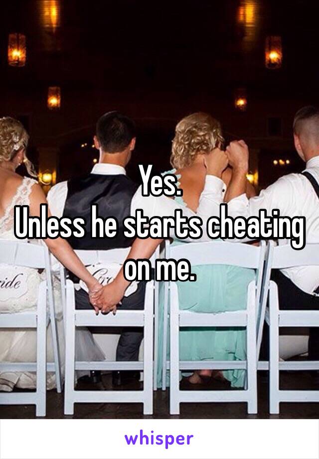 Yes.
Unless he starts cheating on me.