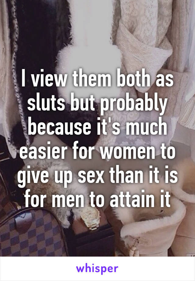 I view them both as sluts but probably because it's much easier for women to give up sex than it is for men to attain it