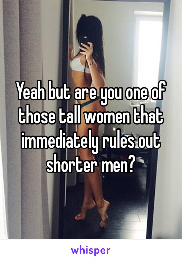 Yeah but are you one of those tall women that immediately rules out shorter men? 