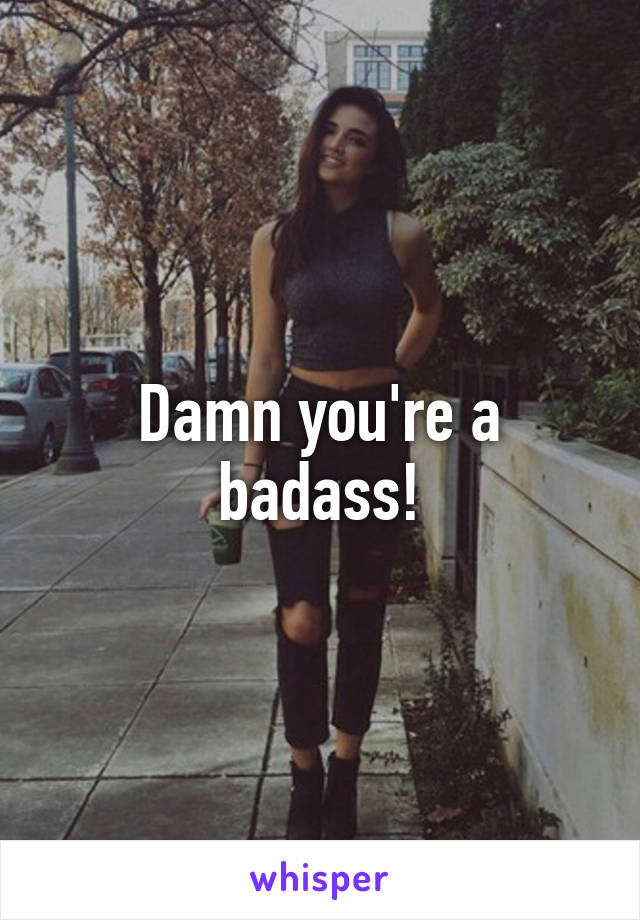 Damn you're a badass!