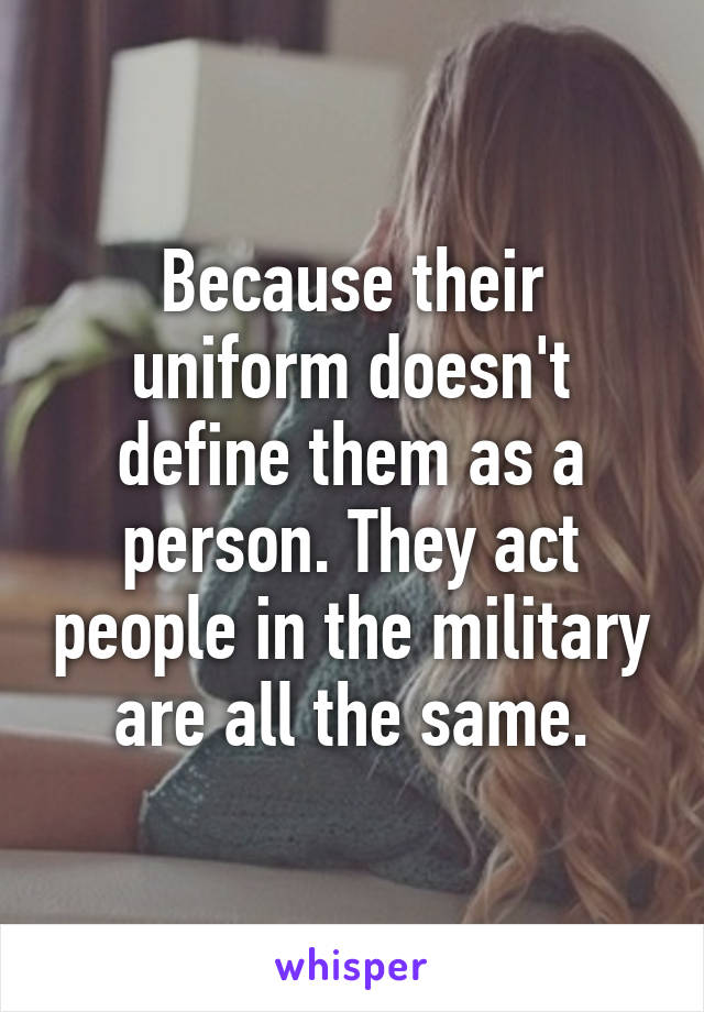 Because their uniform doesn't define them as a person. They act people in the military are all the same.