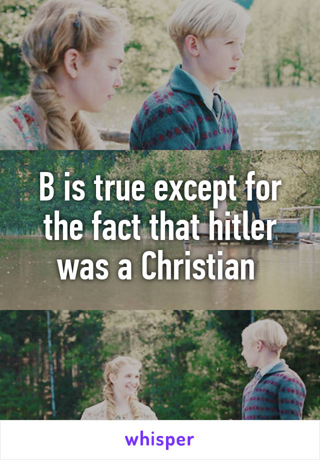B is true except for the fact that hitler was a Christian 