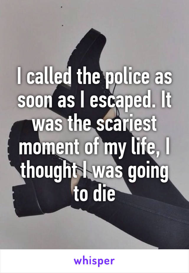 I called the police as soon as I escaped. It was the scariest moment of my life, I thought I was going to die