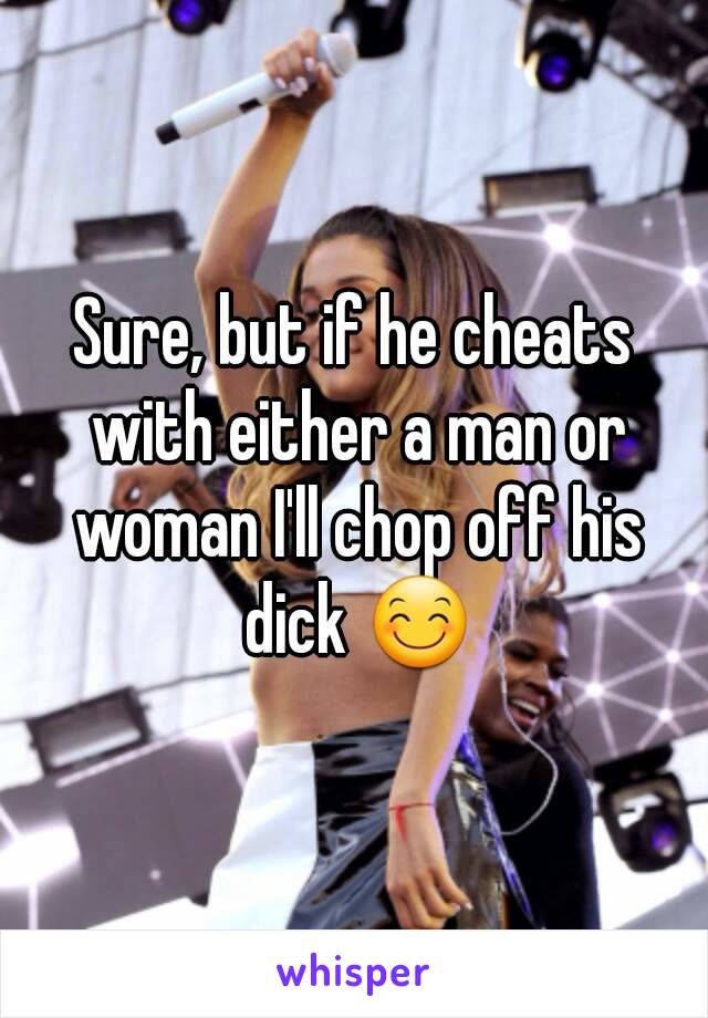 Sure, but if he cheats with either a man or woman I'll chop off his dick 😊