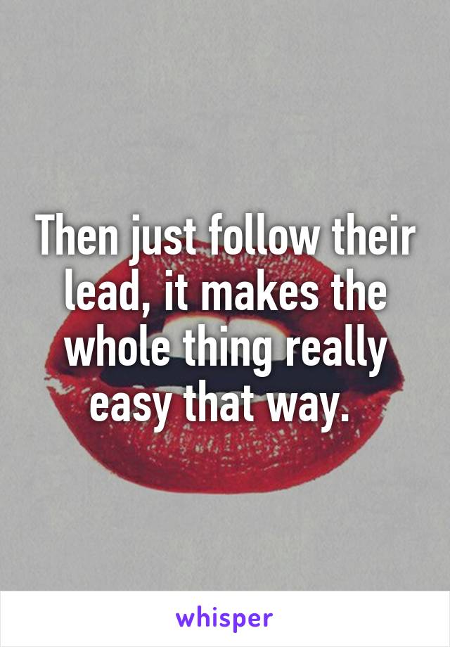 Then just follow their lead, it makes the whole thing really easy that way. 