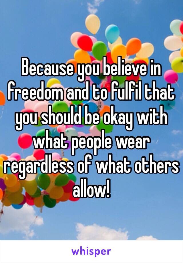 Because you believe in freedom and to fulfil that you should be okay with what people wear regardless of what others allow! 