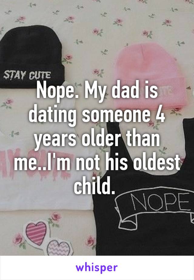 Nope. My dad is dating someone 4 years older than me..I'm not his oldest child. 