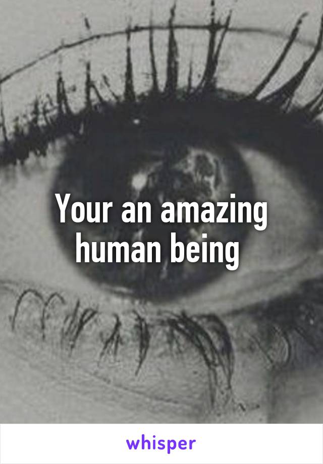 Your an amazing human being 