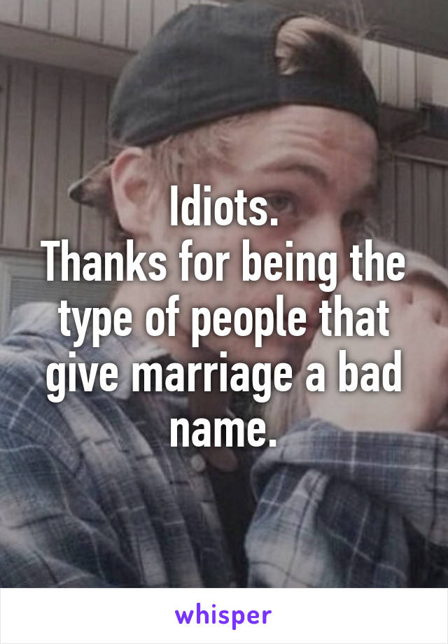 Idiots.
Thanks for being the type of people that give marriage a bad name.