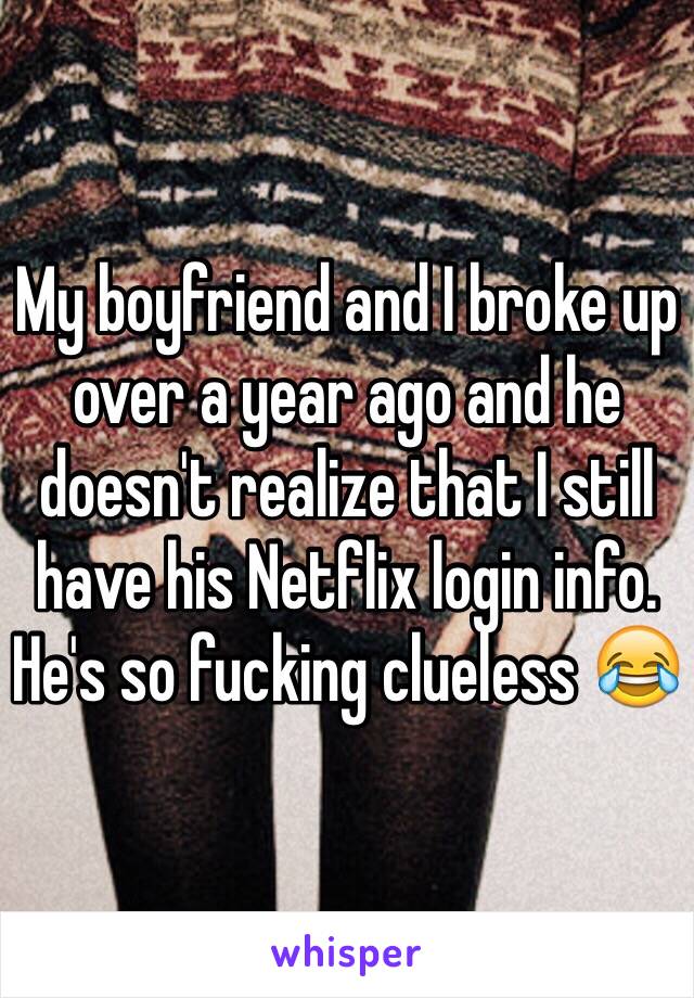 My boyfriend and I broke up over a year ago and he doesn't realize that I still have his Netflix login info. He's so fucking clueless 😂